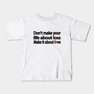 Don't make your life about loss. Make it about love Kids T-Shirt